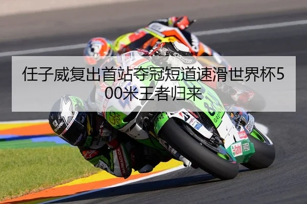 任子威复出首站夺冠短道速滑世界杯500米王者归来